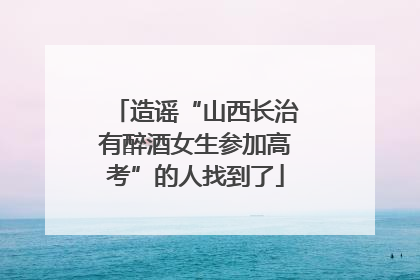 造谣“山西长治有醉酒女生参加高考”的人找到了