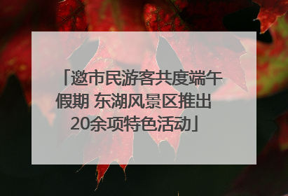 邀市民游客共度端午假期 东湖风景区推出20余项特色活动
