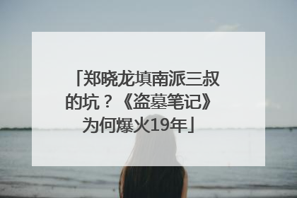郑晓龙填南派三叔的坑？《盗墓笔记》为何爆火19年