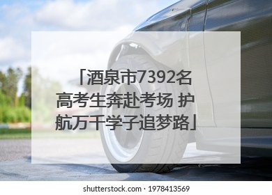 酒泉市7392名高考生奔赴考场 护航万千学子追梦路