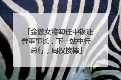 金融女将卸任中银证券董事长，下一站中行总行，周权接棒