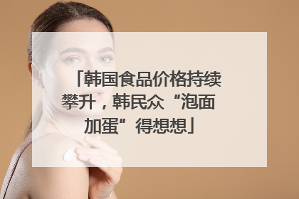 韩国食品价格持续攀升，韩民众“泡面加蛋”得想想