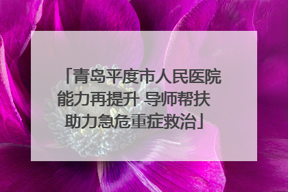 青岛平度市人民医院能力再提升 导师帮扶助力急危重症救治