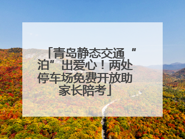 青岛静态交通“泊”出爱心！两处停车场免费开放助家长陪考