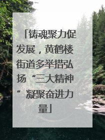 铸魂聚力促发展，黄鹤楼街道多举措弘扬“三大精神”凝聚奋进力量