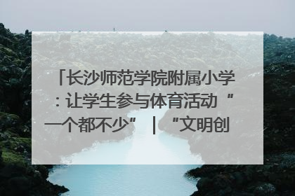 长沙师范学院附属小学：让学生参与体育活动“一个都不少”｜“文明创建耀三湘”专栏