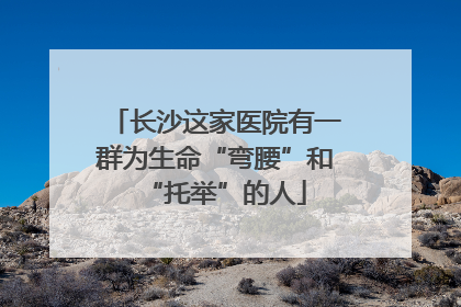长沙这家医院有一群为生命“弯腰”和“托举”的人