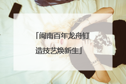 闽南百年龙舟钉造技艺焕新生