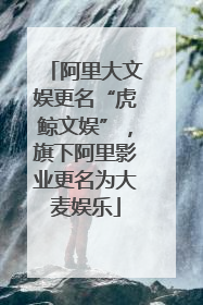 阿里大文娱更名“虎鲸文娱”，旗下阿里影业更名为大麦娱乐