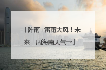 阵雨+雷雨大风！未来一周海南天气→