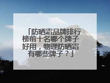 防晒霜品牌排行榜前十名哪个牌子好用，物理防晒霜有哪些牌子？