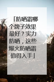 防晒霜哪个牌子效果最好？实力防晒，这些爆火防晒霜值得入手
