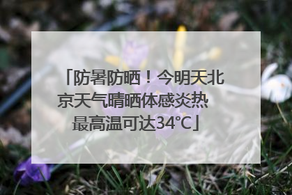 防暑防晒！今明天北京天气晴晒体感炎热 最高温可达34℃