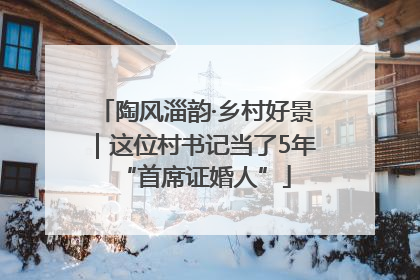 陶风淄韵·乡村好景｜这位村书记当了5年“首席证婚人”