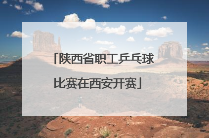 陕西省职工乒乓球比赛在西安开赛