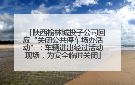 陕西榆林城投子公司回应“关闭公共停车场办活动”：车辆进出经过活动现场，为安全临时关闭