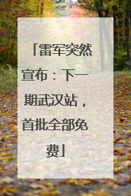 雷军突然宣布：下一期武汉站，首批全部免费
