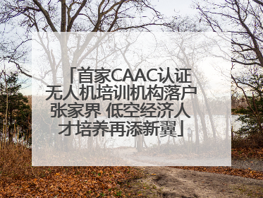 首家CAAC认证无人机培训机构落户张家界 低空经济人才培养再添新翼