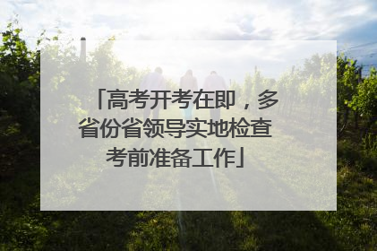 高考开考在即，多省份省领导实地检查考前准备工作