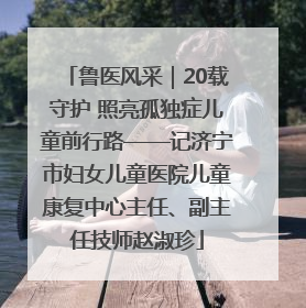 鲁医风采｜20载守护 照亮孤独症儿童前行路——记济宁市妇女儿童医院儿童康复中心主任、副主任技师赵淑珍