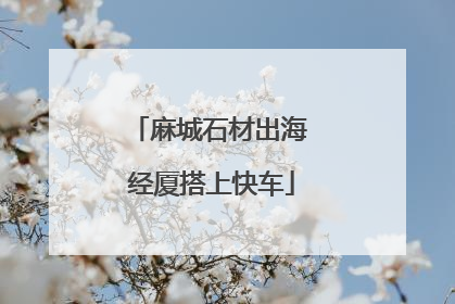 麻城石材出海 经厦搭上快车