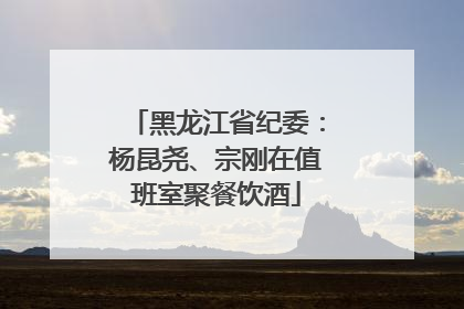黑龙江省纪委：杨昆尧、宗刚在值班室聚餐饮酒