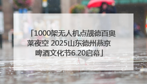1000架无人机点靓德百奥莱夜空 2025山东德州燕京啤酒文化节6.20启幕