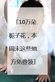 10万朵栀子花，本周末这些地方免费领