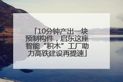10分钟产出一块预制构件，启东这座智能“积木”工厂助力高铁建设再提速