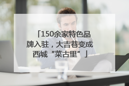 150余家特色品牌入驻，大吉巷变成西城“菜古里”