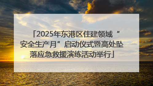 2025年东港区住建领域“安全生产月”启动仪式暨高处坠落应急救援演练活动举行