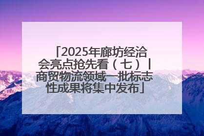 2025年廊坊经洽会亮点抢先看（七）丨商贸物流领域一批标志性成果将集中发布
