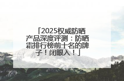 2025权威防晒产品深度评测：防晒霜排行榜前十名的牌子！闭眼入！