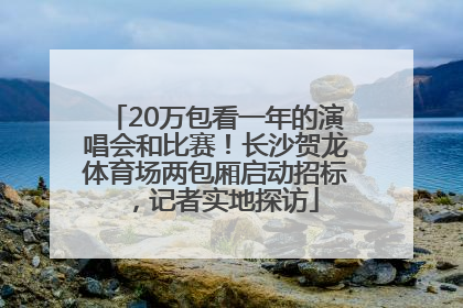 20万包看一年的演唱会和比赛！长沙贺龙体育场两包厢启动招标，记者实地探访