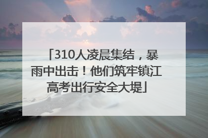 310人凌晨集结，暴雨中出击！他们筑牢镇江高考出行安全大堤