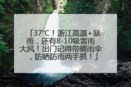37℃！浙江高温+暴雨，还有8-10级雷雨大风！出门记得带晴雨伞，防晒防雨两手抓！