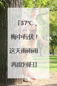 37℃，梅中有伏！这天雨雨雨再度回归