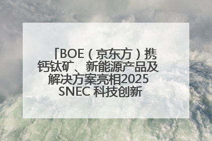 BOE（京东方）携钙钛矿、新能源产品及解决方案亮相2025 SNEC 科技创新赋能行业绿色发展